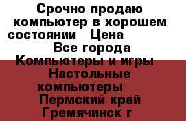 Срочно продаю компьютер в хорошем состоянии › Цена ­ 25 000 - Все города Компьютеры и игры » Настольные компьютеры   . Пермский край,Гремячинск г.